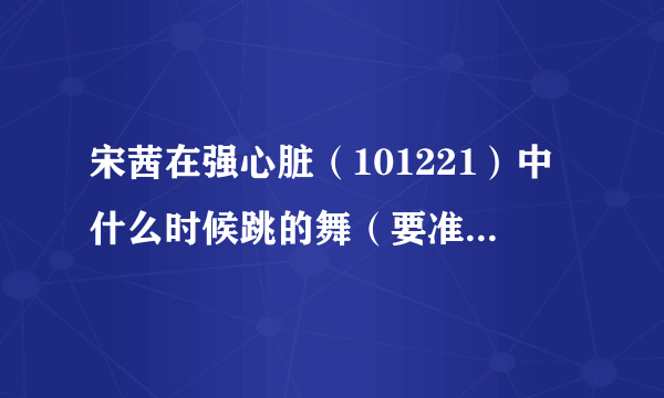 宋茜在强心脏（101221）中什么时候跳的舞（要准确时间哦）。