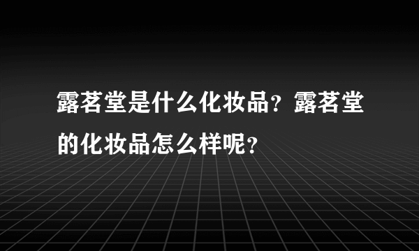 露茗堂是什么化妆品？露茗堂的化妆品怎么样呢？