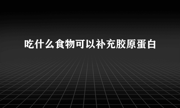 吃什么食物可以补充胶原蛋白