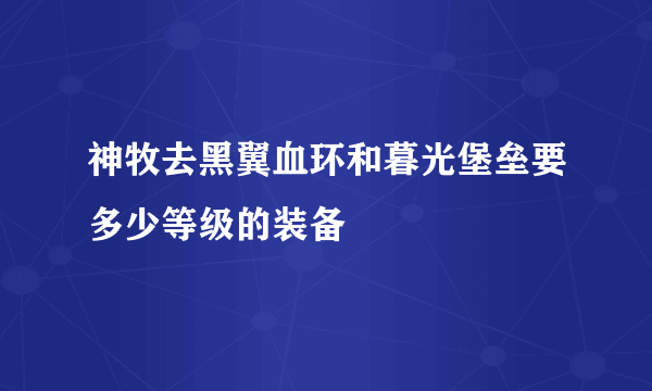 神牧去黑翼血环和暮光堡垒要多少等级的装备