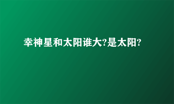 幸神星和太阳谁大?是太阳?