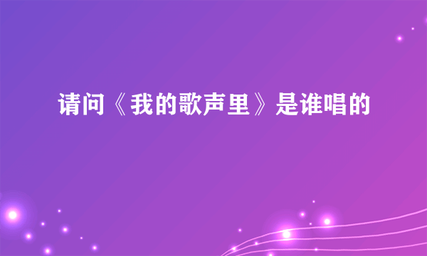 请问《我的歌声里》是谁唱的