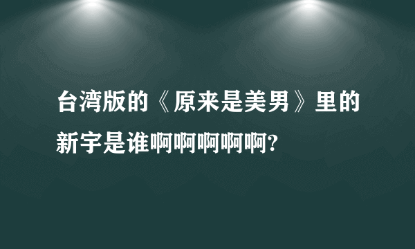 台湾版的《原来是美男》里的新宇是谁啊啊啊啊啊?