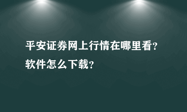 平安证券网上行情在哪里看？软件怎么下载？