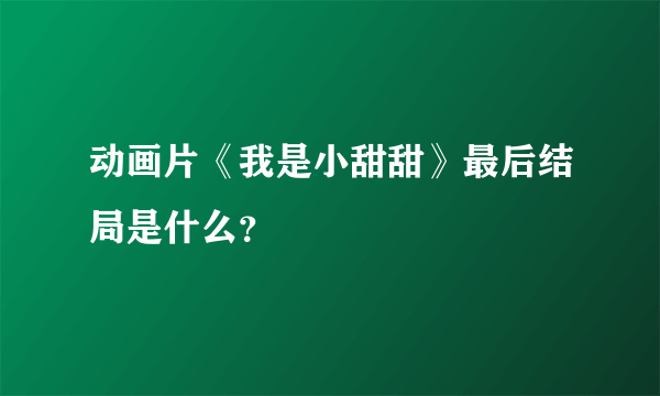 动画片《我是小甜甜》最后结局是什么？