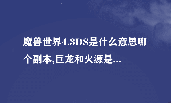 魔兽世界4.3DS是什么意思哪个副本,巨龙和火源是哪个本,死亡之翼的陨落和围攻龙眠神殿是以上哪个本...