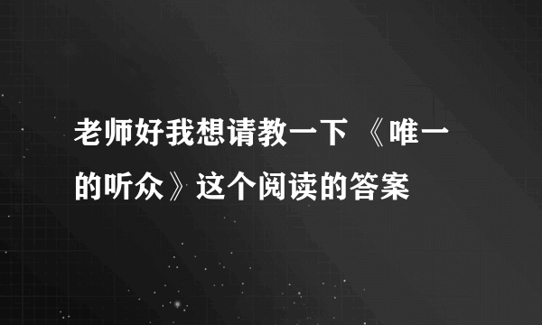 老师好我想请教一下 《唯一的听众》这个阅读的答案