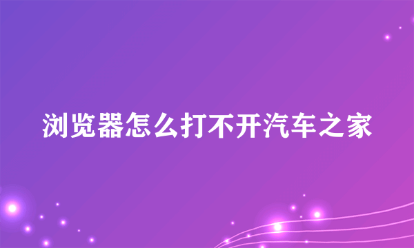 浏览器怎么打不开汽车之家