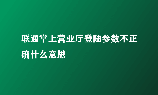 联通掌上营业厅登陆参数不正确什么意思