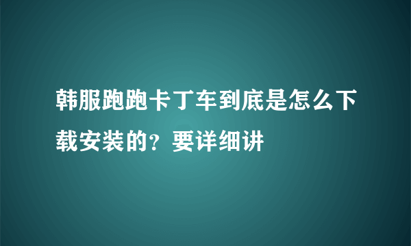 韩服跑跑卡丁车到底是怎么下载安装的？要详细讲