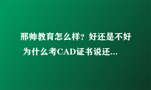 邢帅教育怎么样？好还是不好 为什么考CAD证书说还要交600元？ 茶树网学院好还是邢帅教育好？