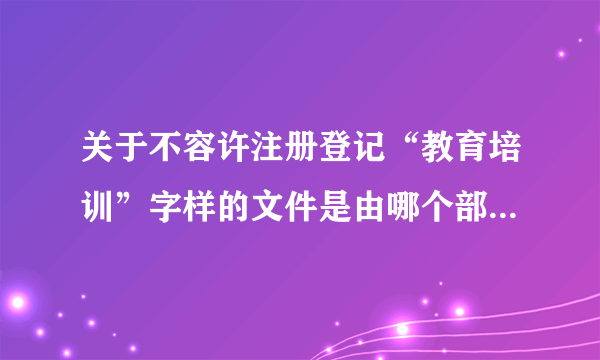 关于不容许注册登记“教育培训”字样的文件是由哪个部门出的规定