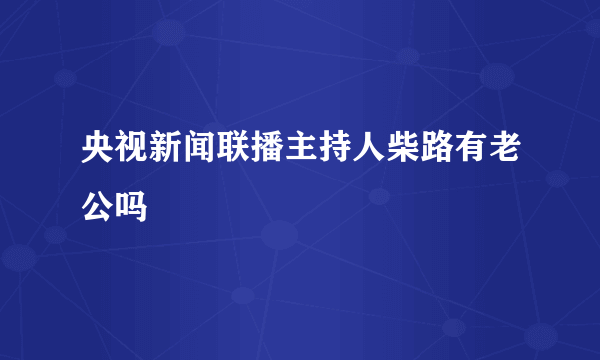 央视新闻联播主持人柴路有老公吗