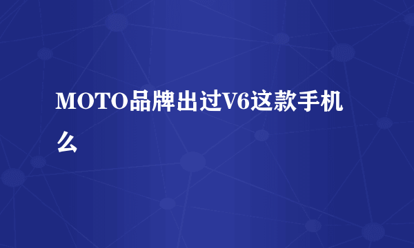 MOTO品牌出过V6这款手机么