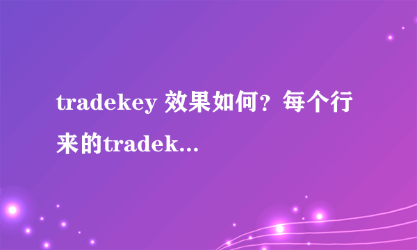 tradekey 效果如何？每个行来的tradekey 效果都差不多吗？