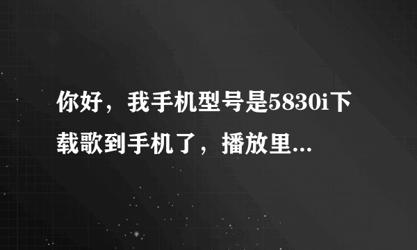 你好，我手机型号是5830i下载歌到手机了，播放里有歌曲点击播放就说不支持播放，怎么办呢？尽快回复谢谢