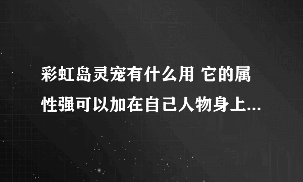 彩虹岛灵宠有什么用 它的属性强可以加在自己人物身上，吗 假如说是我练的力量的灵宠 自己人物攻击会提高吗