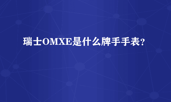 瑞士OMXE是什么牌手手表？