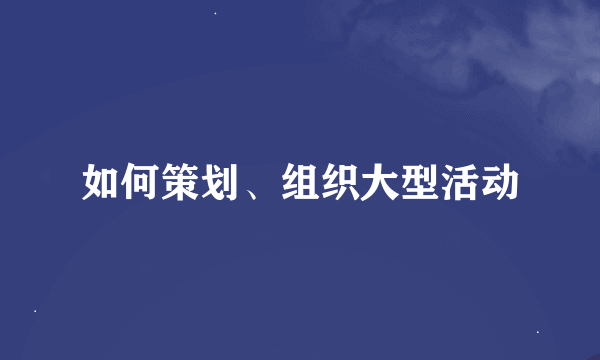 如何策划、组织大型活动