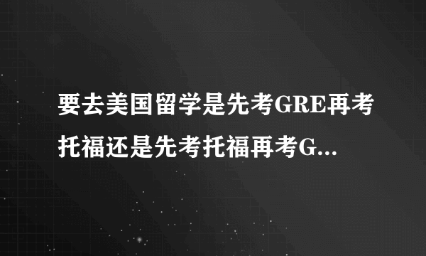 要去美国留学是先考GRE再考托福还是先考托福再考GRE呢？