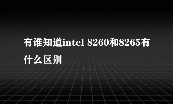 有谁知道intel 8260和8265有什么区别