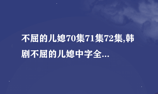 不屈的儿媳70集71集72集,韩剧不屈的儿媳中字全集,不屈的儿媳中文版下载