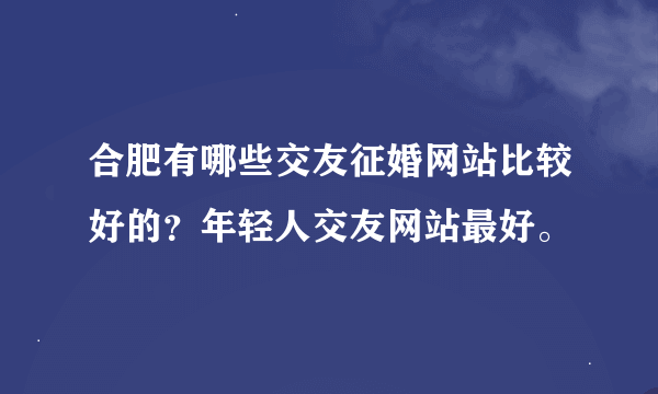 合肥有哪些交友征婚网站比较好的？年轻人交友网站最好。