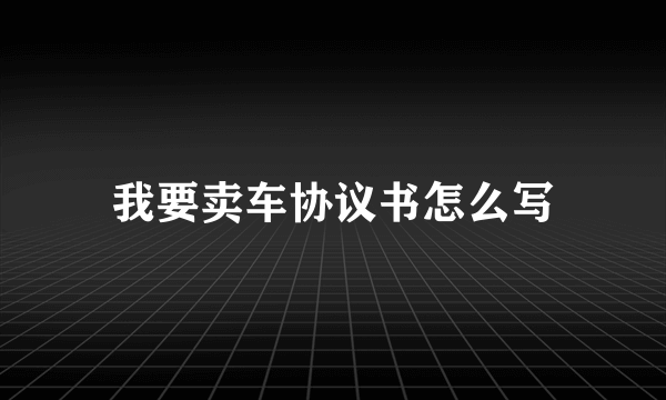 我要卖车协议书怎么写