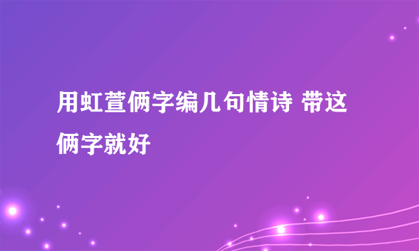 用虹萱俩字编几句情诗 带这俩字就好