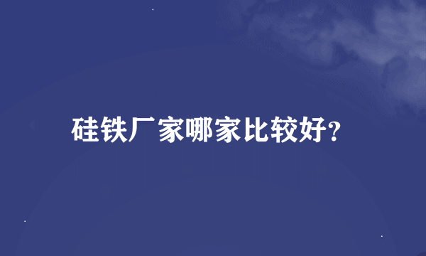 硅铁厂家哪家比较好？