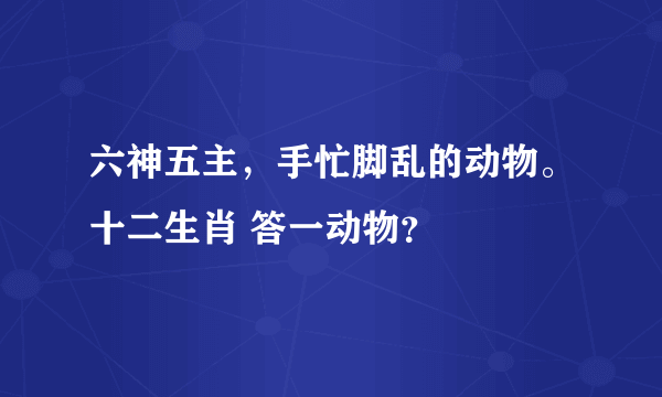 六神五主，手忙脚乱的动物。十二生肖 答一动物？