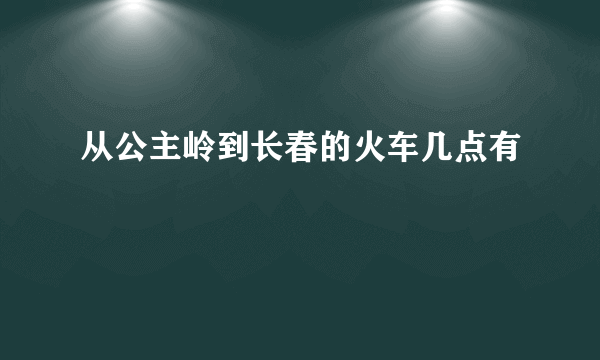 从公主岭到长春的火车几点有