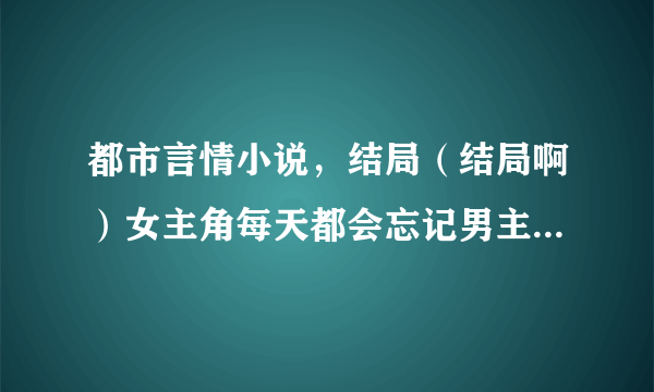 都市言情小说，结局（结局啊）女主角每天都会忘记男主角，他俩还有个孩子。