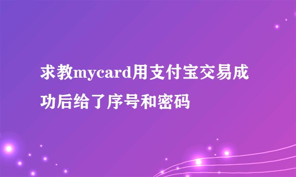 求教mycard用支付宝交易成功后给了序号和密码