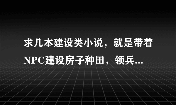 求几本建设类小说，就是带着NPC建设房子种田，领兵打仗，领主类的小说，不要复制粘贴