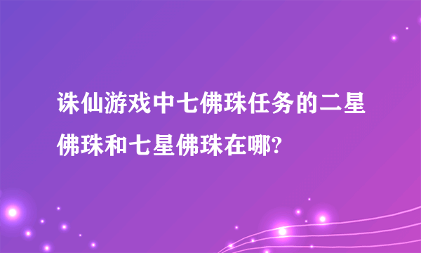 诛仙游戏中七佛珠任务的二星佛珠和七星佛珠在哪?