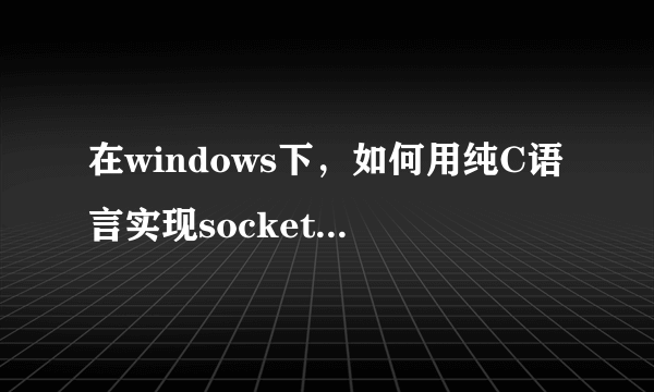 在windows下，如何用纯C语言实现socket网络编程？