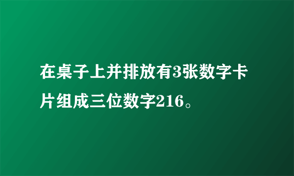 在桌子上并排放有3张数字卡片组成三位数字216。