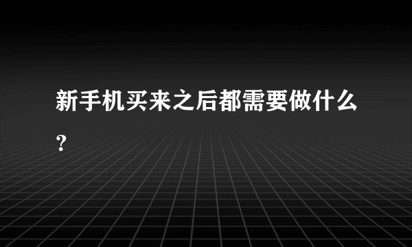 新手机买来之后都需要做什么？