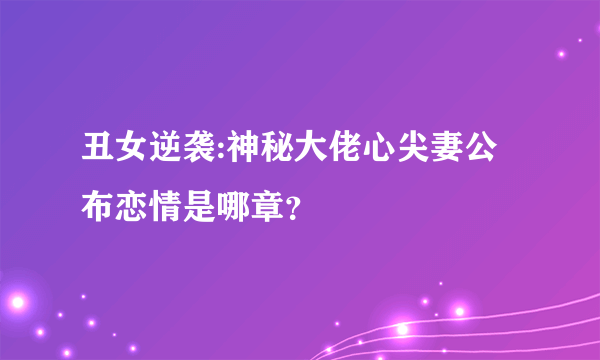 丑女逆袭:神秘大佬心尖妻公布恋情是哪章？