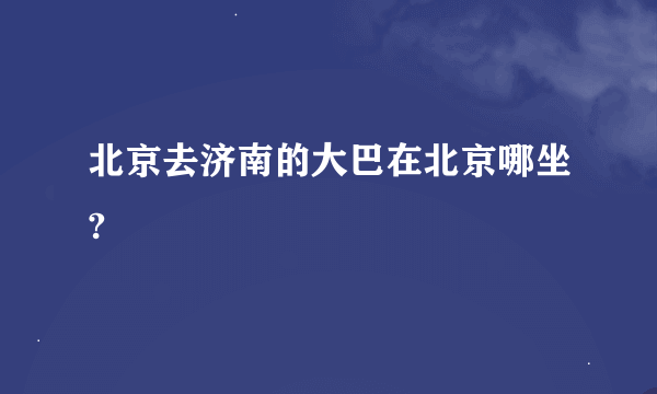 北京去济南的大巴在北京哪坐?