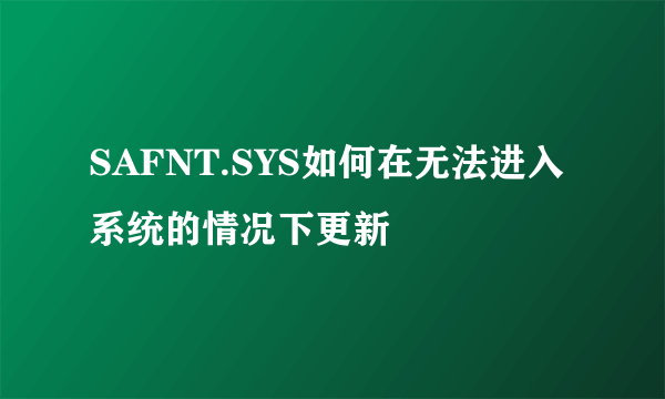 SAFNT.SYS如何在无法进入系统的情况下更新