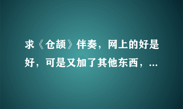 求《仓颉》伴奏，网上的好是好，可是又加了其他东西，我只需纯伴奏，只消人声，低音什么的别少，谢谢了！