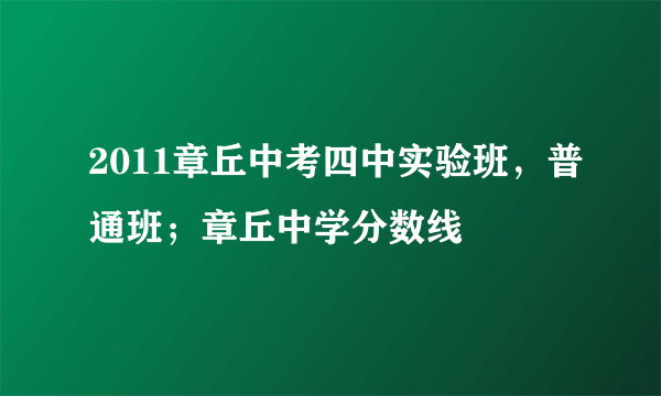 2011章丘中考四中实验班，普通班；章丘中学分数线