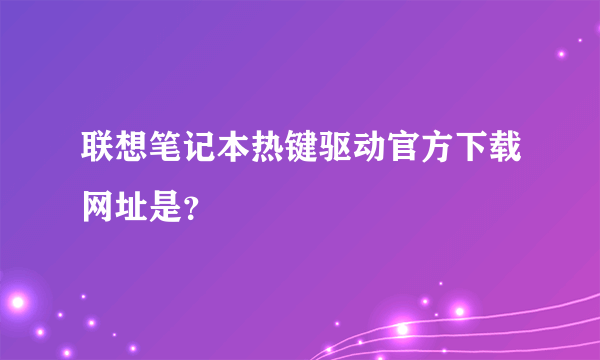 联想笔记本热键驱动官方下载网址是？