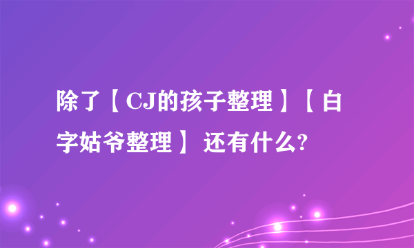 除了【CJ的孩子整理】【白字姑爷整理】 还有什么?