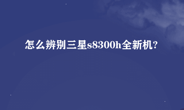 怎么辨别三星s8300h全新机?