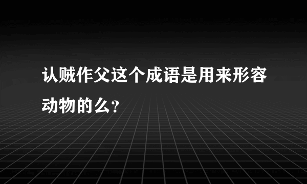 认贼作父这个成语是用来形容动物的么？