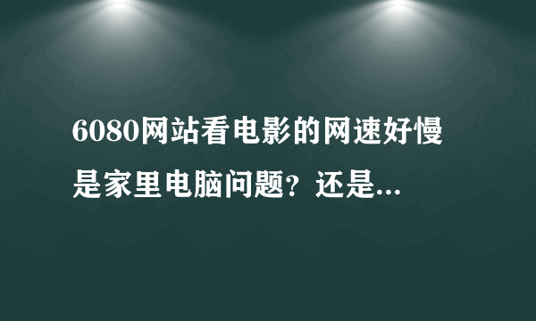 6080网站看电影的网速好慢 是家里电脑问题？还是网站问题。