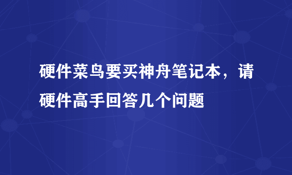 硬件菜鸟要买神舟笔记本，请硬件高手回答几个问题